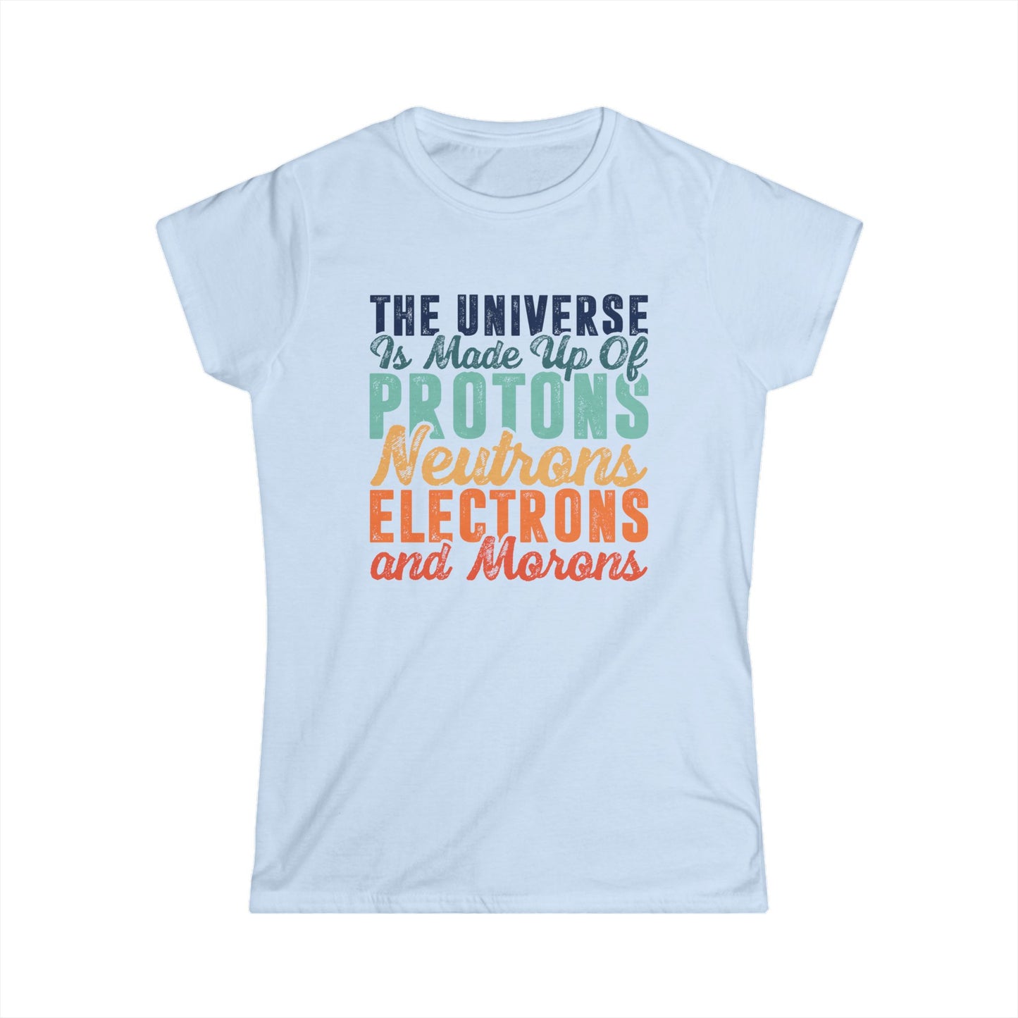 The Universe is Made Up of Protons, Neutrons, and Morons Women's Softstyle T-Shirt