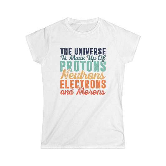 The Universe is Made Up of Protons, Neutrons, and Morons Women's Softstyle T-Shirt