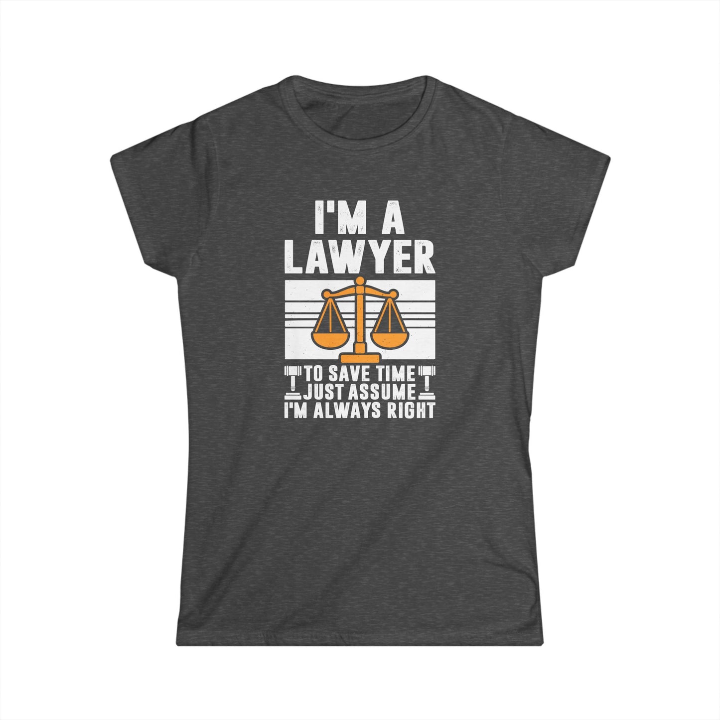 I'm a Lawyer - To Save Time Just Assume I'm Always Right Women's Softstyle T-Shirt