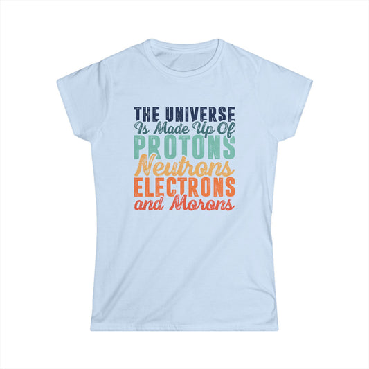 The Universe is Made Up of Protons, Neutrons, and Morons Women's Softstyle T-Shirt