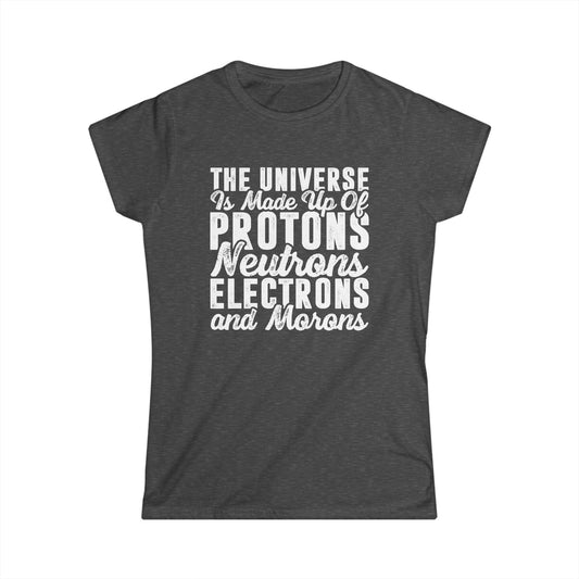 The Universe is Made Up of Protons, Neutrons, and Morons Women's Softstyle T-Shirt